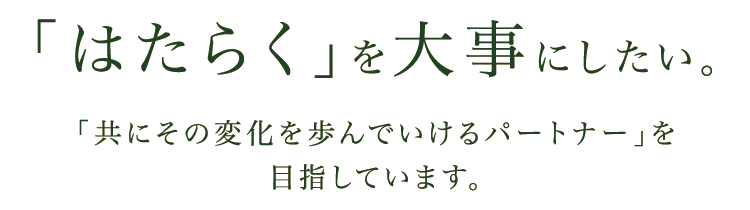 「はたらく」を大事にしたい。「共にその変化を歩んでいけるパートナー」を目指しています。